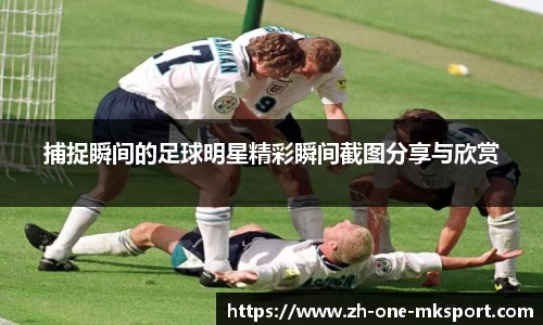 捕捉瞬间的足球明星精彩瞬间截图分享与欣赏