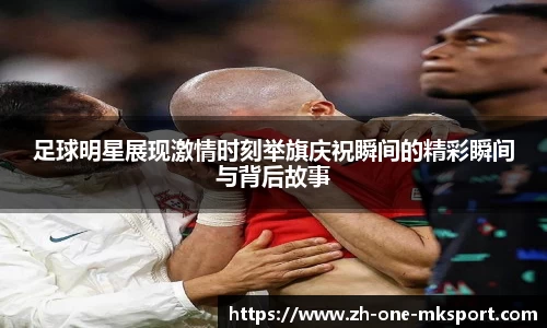 足球明星展现激情时刻举旗庆祝瞬间的精彩瞬间与背后故事